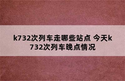 k732次列车走哪些站点 今天k732次列车晚点情况